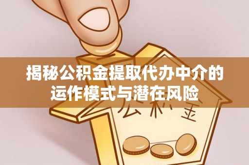 下营揭秘公积金提取代办中介的运作模式与潜在风险
