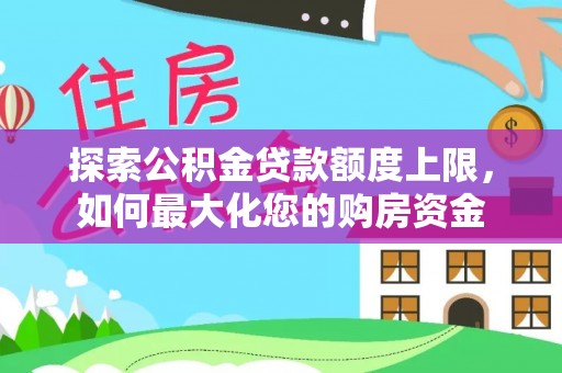 下营探索公积金贷款额度上限，如何最大化您的购房资金