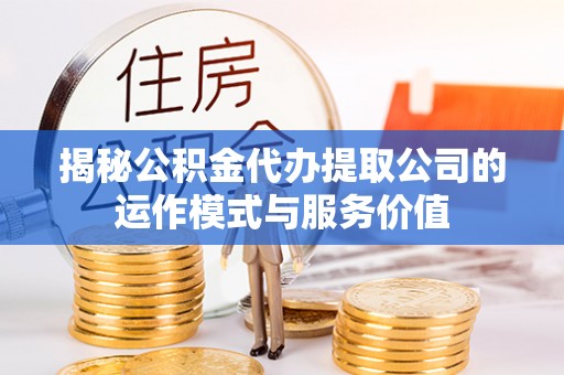 下营揭秘公积金代办提取公司的运作模式与服务价值