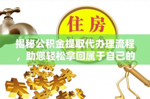 下营揭秘公积金提取代办理流程，助您轻松拿回属于自己的钱