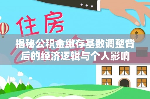 下营揭秘公积金缴存基数调整背后的经济逻辑与个人影响