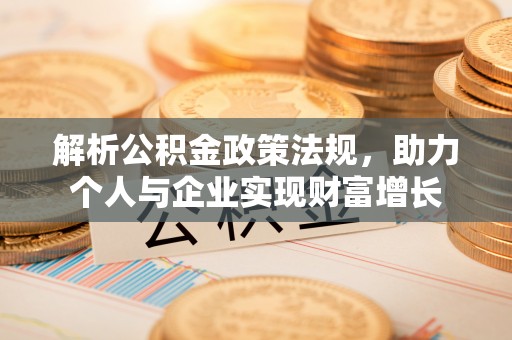 下营解析公积金政策法规，助力个人与企业实现财富增长