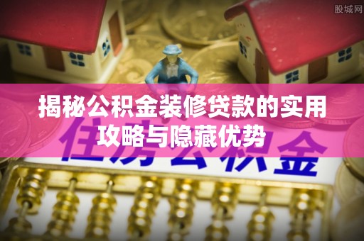 下营揭秘公积金装修贷款的实用攻略与隐藏优势
