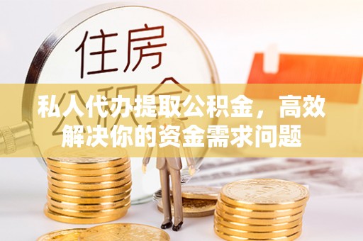下营私人代办提取公积金，高效解决你的资金需求问题