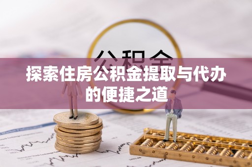 下营探索住房公积金提取与代办的便捷之道