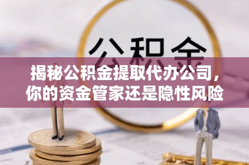 下营揭秘公积金提取代办公司，你的资金管家还是隐性风险？