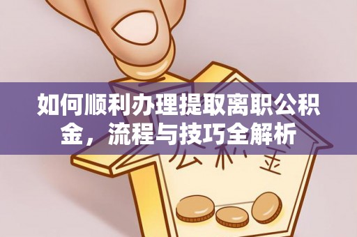 下营如何顺利办理提取离职公积金，流程与技巧全解析