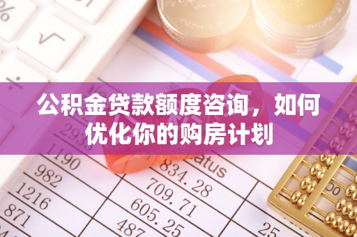 下营公积金贷款额度咨询，如何优化你的购房计划