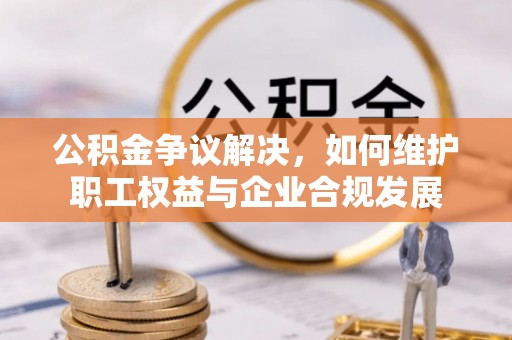 下营公积金争议解决，如何维护职工权益与企业合规发展