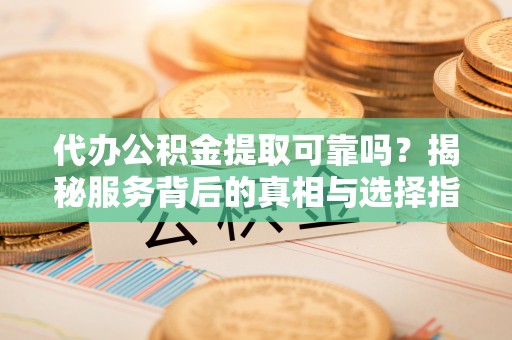 下营代办公积金提取可靠吗？揭秘服务背后的真相与选择指南