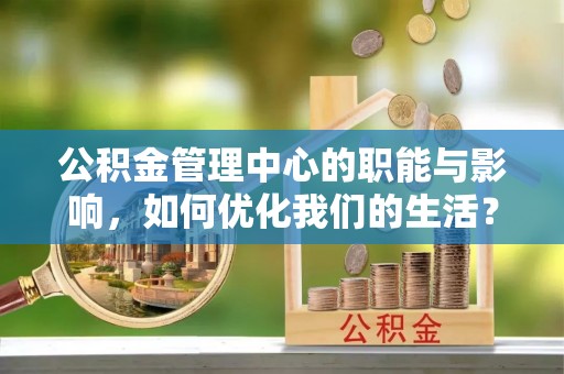 下营公积金管理中心的职能与影响，如何优化我们的生活？