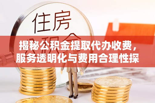 下营揭秘公积金提取代办收费，服务透明化与费用合理性探讨