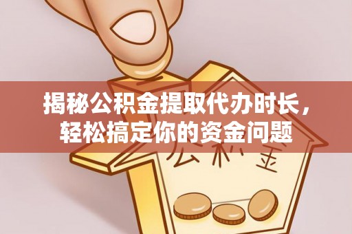下营揭秘公积金提取代办时长，轻松搞定你的资金问题