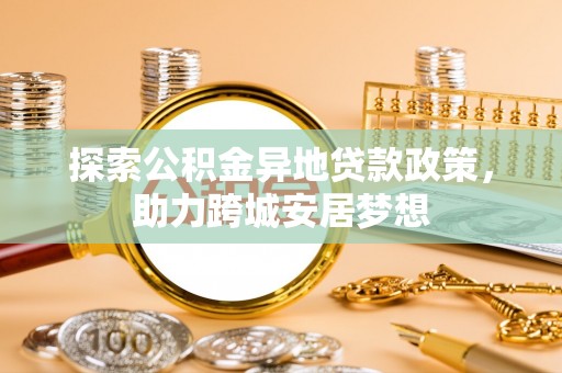 下营探索公积金异地贷款政策，助力跨城安居梦想