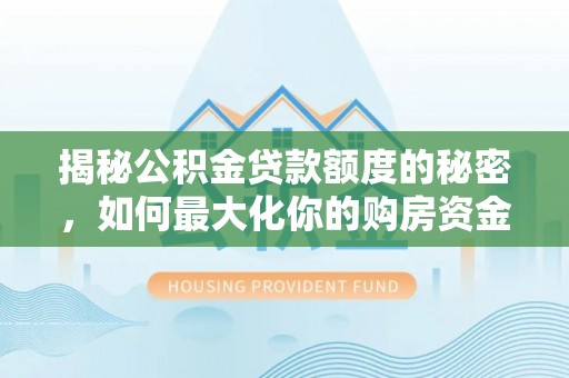 下营揭秘公积金贷款额度的秘密，如何最大化你的购房资金？