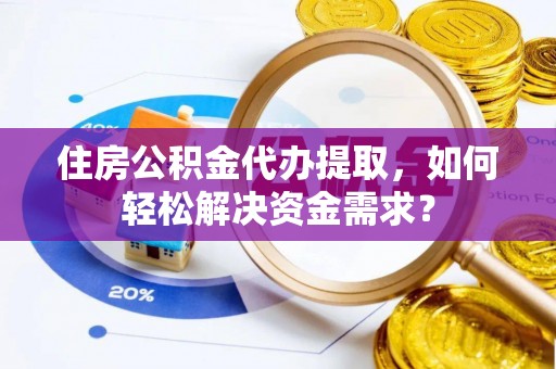 下营住房公积金代办提取，如何轻松解决资金需求？