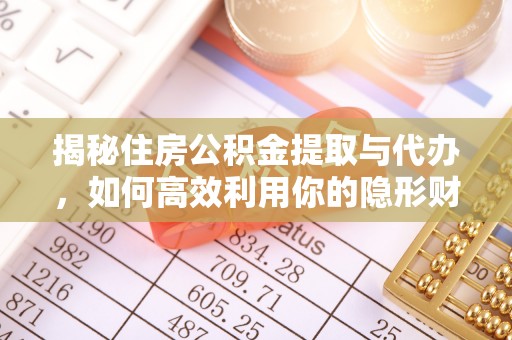 下营揭秘住房公积金提取与代办，如何高效利用你的隐形财富？