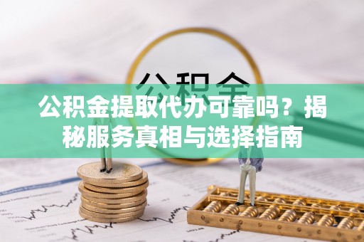 下营公积金提取代办可靠吗？揭秘服务真相与选择指南