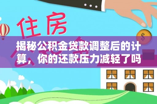 下营揭秘公积金贷款调整后的计算，你的还款压力减轻了吗？