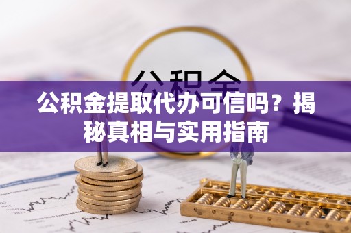 下营公积金提取代办可信吗？揭秘真相与实用指南