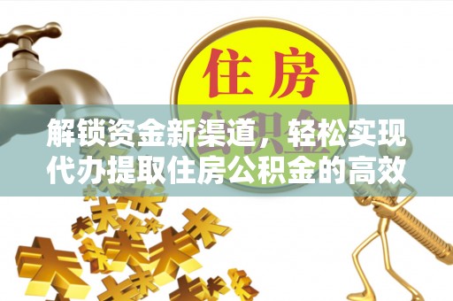 下营解锁资金新渠道，轻松实现代办提取住房公积金的高效攻略