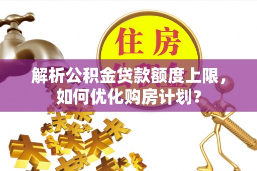 下营解析公积金贷款额度上限，如何优化购房计划？
