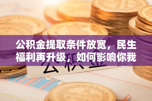 下营公积金提取条件放宽，民生福利再升级，如何影响你我生活？
