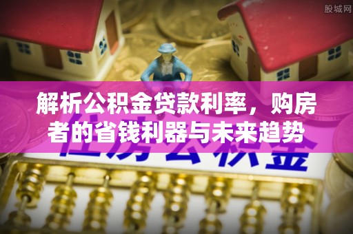 下营解析公积金贷款利率，购房者的省钱利器与未来趋势