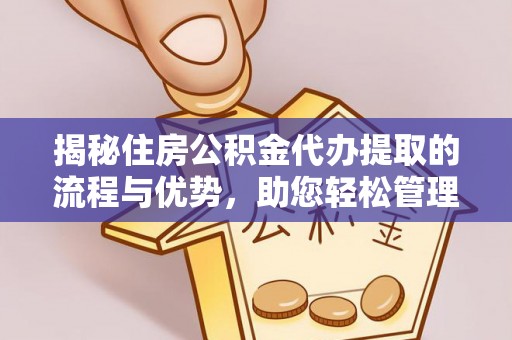下营揭秘住房公积金代办提取的流程与优势，助您轻松管理资金