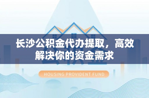 下营长沙公积金代办提取，高效解决你的资金需求