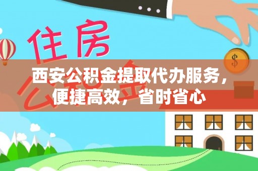 下营西安公积金提取代办服务，便捷高效，省时省心