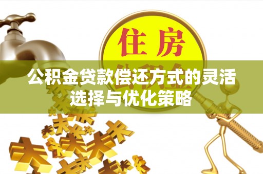 下营公积金贷款偿还方式的灵活选择与优化策略