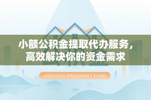 下营小额公积金提取代办服务，高效解决你的资金需求