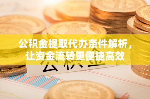 下营公积金提取代办条件解析，让资金流转更便捷高效