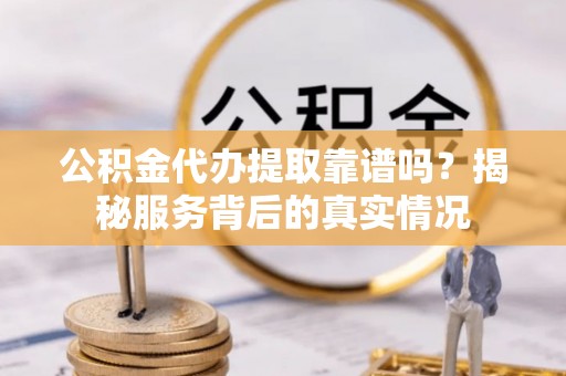下营公积金代办提取靠谱吗？揭秘服务背后的真实情况