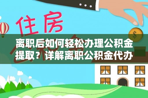 下营离职后如何轻松办理公积金提取？详解离职公积金代办提取流程