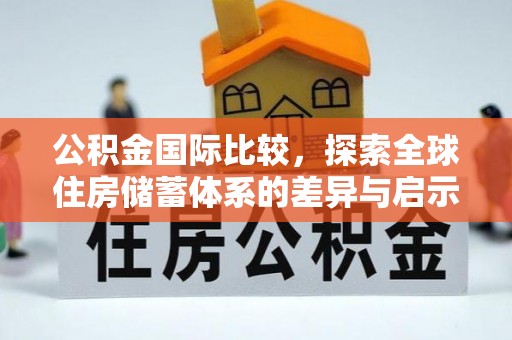 下营公积金国际比较，探索全球住房储蓄体系的差异与启示