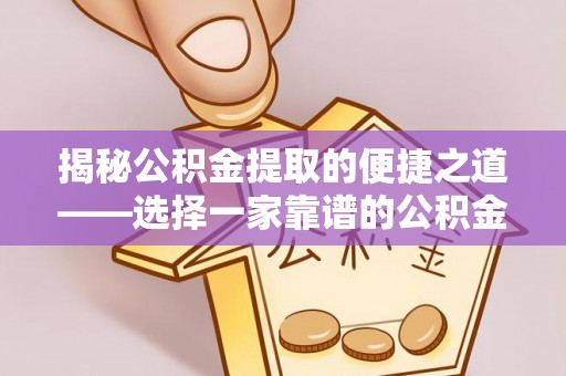 下营揭秘公积金提取的便捷之道——选择一家靠谱的公积金提取代办公司