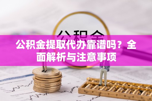 下营公积金提取代办靠谱吗？全面解析与注意事项
