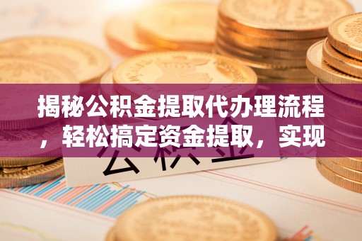 下营揭秘公积金提取代办理流程，轻松搞定资金提取，实现财务自由