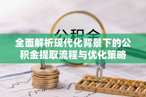 下营全面解析现代化背景下的公积金提取流程与优化策略