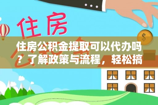 下营住房公积金提取可以代办吗？了解政策与流程，轻松搞定公积金提取