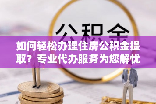 下营如何轻松办理住房公积金提取？专业代办服务为您解忧