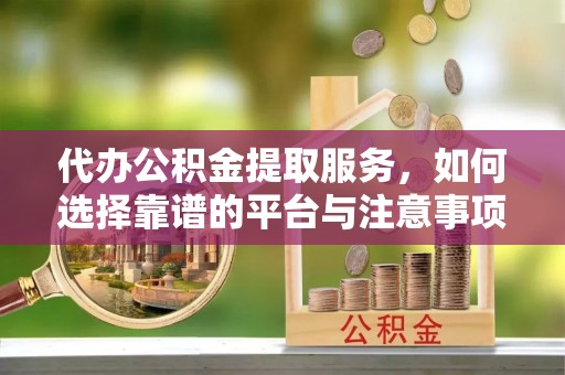 下营代办公积金提取服务，如何选择靠谱的平台与注意事项