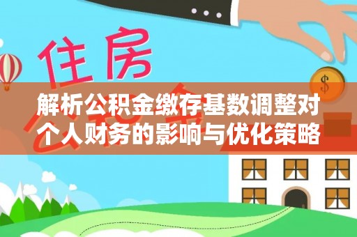 下营解析公积金缴存基数调整对个人财务的影响与优化策略