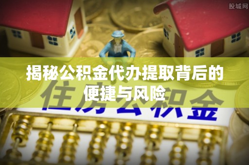 下营揭秘公积金代办提取背后的便捷与风险