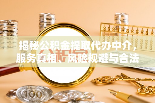 下营揭秘公积金提取代办中介，服务真相、风险规避与合法途径