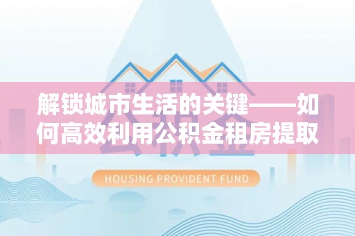 下营解锁城市生活的关键——如何高效利用公积金租房提取实现居住自由