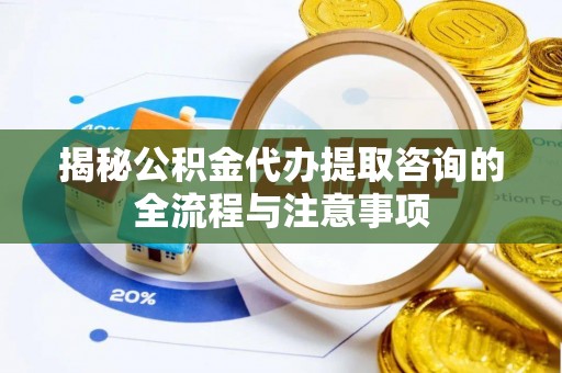 下营揭秘公积金代办提取咨询的全流程与注意事项