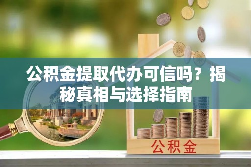 下营公积金提取代办可信吗？揭秘真相与选择指南